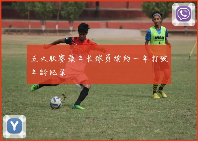 五大联赛最年长球员续约一年打破年龄纪录