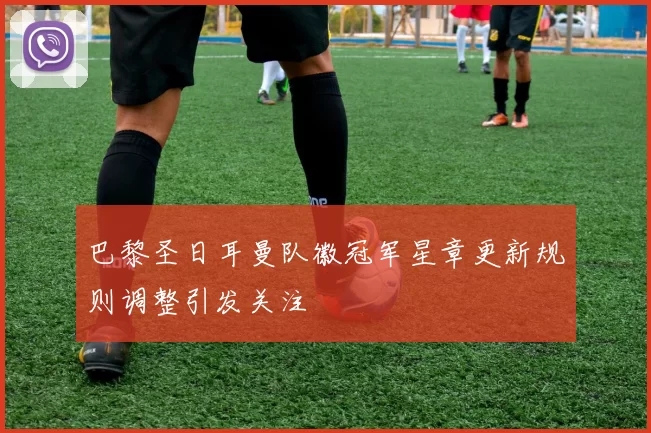 巴黎圣日耳曼队徽冠军星章更新规则调整引发关注