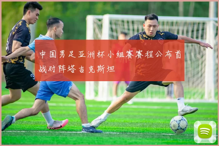 中国男足亚洲杯小组赛赛程公布首战对阵塔吉克斯坦