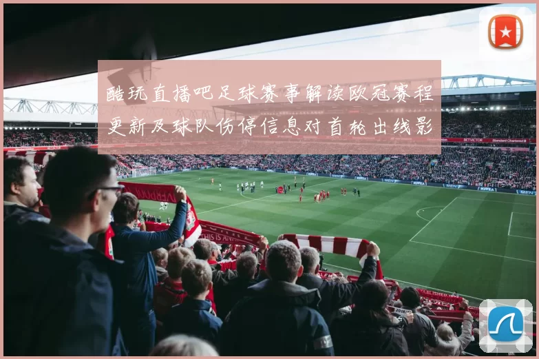 酷玩直播吧足球赛事解读欧冠赛程更新及球队伤停信息对首轮出线影响