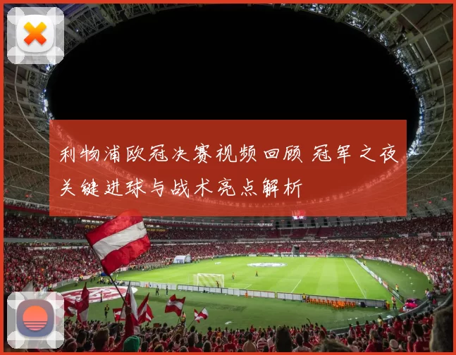 利物浦欧冠决赛视频回顾 冠军之夜关键进球与战术亮点解析