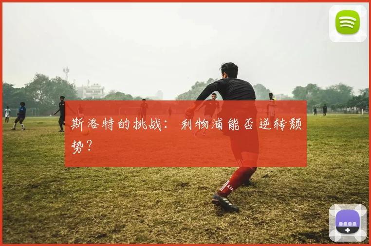 斯洛特的挑战:利物浦能否逆转颓势?