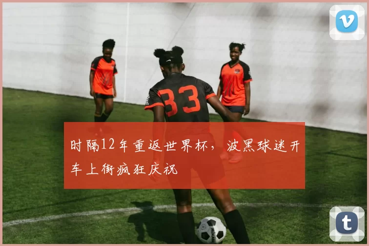 时隔12年重返世界杯，波黑球迷开车上街疯狂庆祝