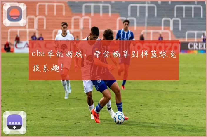 cba单机游戏，带你畅享别样篮球竞技乐趣！
