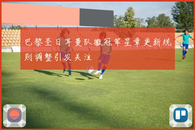 巴黎圣日耳曼队徽冠军星章更新规则调整引发关注