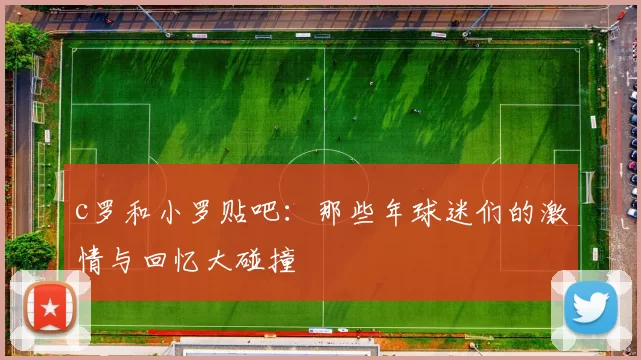 c罗和小罗贴吧：那些年球迷们的激情与回忆大碰撞