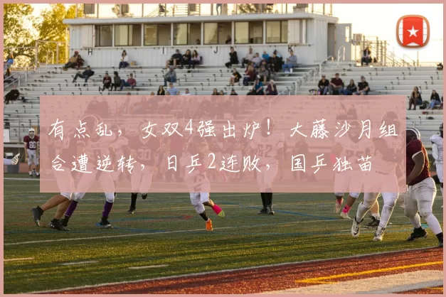 有点乱,女双4强出炉!大藤沙月组合遭逆转,日乒2连败,国乒独苗