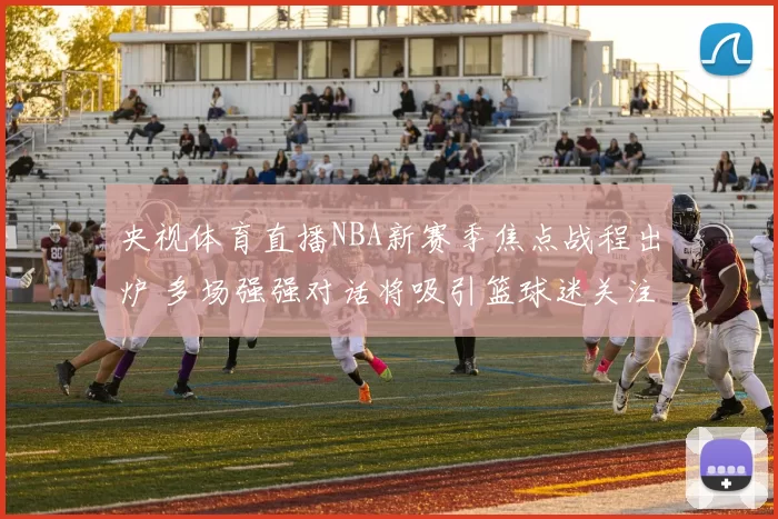 央视体育直播NBA新赛季焦点战程出炉 多场强强对话将吸引篮球迷关注