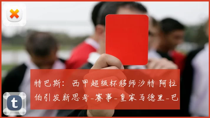 特巴斯：西甲超级杯移师沙特 阿拉伯引发新思考_赛事_皇家马德里_巴塞罗那