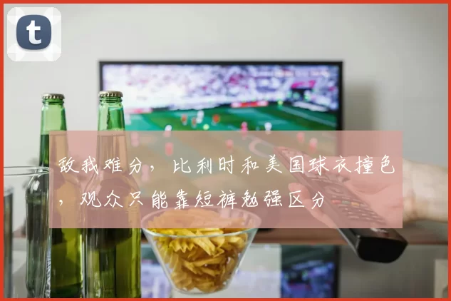 敌我难分,比利时和美国球衣撞色,观众只能靠短裤勉强区分