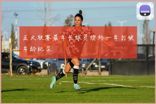 五大联赛最年长球员续约一年打破年龄纪录