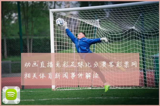 动画直播竞彩足球比分澳客彩票网相关体育新闻事件解读