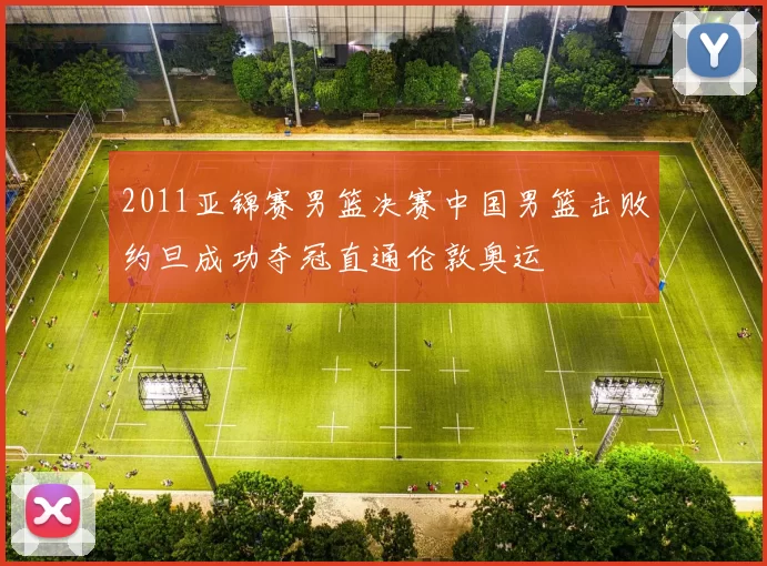 2011亚锦赛男篮决赛中国男篮击败约旦成功夺冠直通伦敦奥运