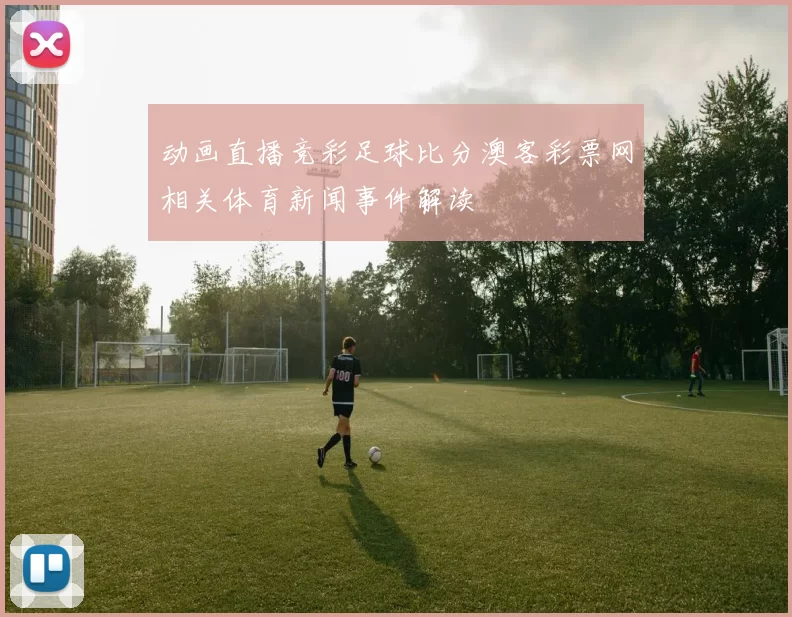 动画直播竞彩足球比分澳客彩票网相关体育新闻事件解读