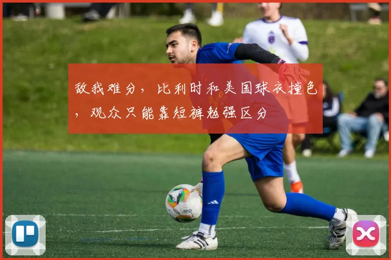 敌我难分，比利时和美国球衣撞色，观众只能靠短裤勉强区分