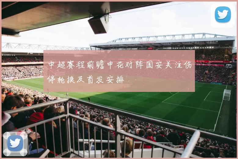 中超赛程前瞻申花对阵国安关注伤停轮换及首发安排