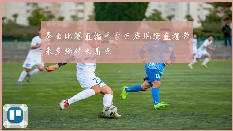 拳击比赛直播平台开启现场直播带来多场对决看点