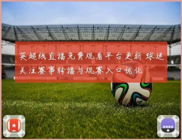 英超线直播免费观看平台更新 球迷关注赛事转播与观赛入口优化