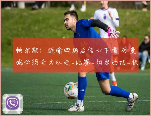 帕尔默：连输四场后信心下滑 对曼城必须全力以赴_比赛_切尔西的_状态