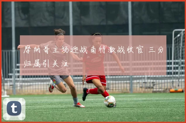 摩纳哥主场迎战南特激战收官 三分归属引关注