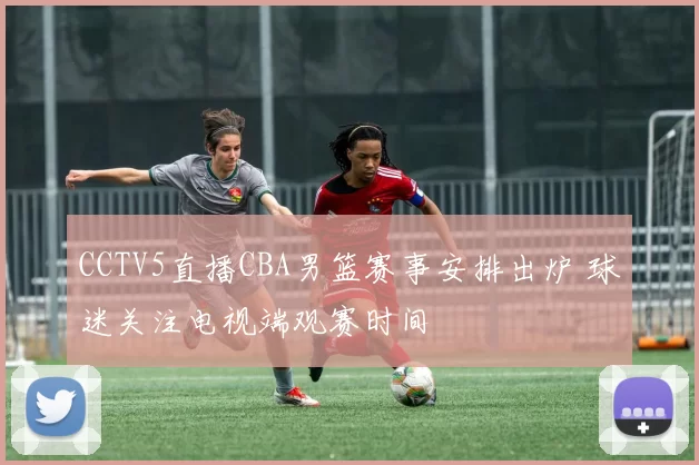 CCTV5直播CBA男篮赛事安排出炉 球迷关注电视端观赛时间