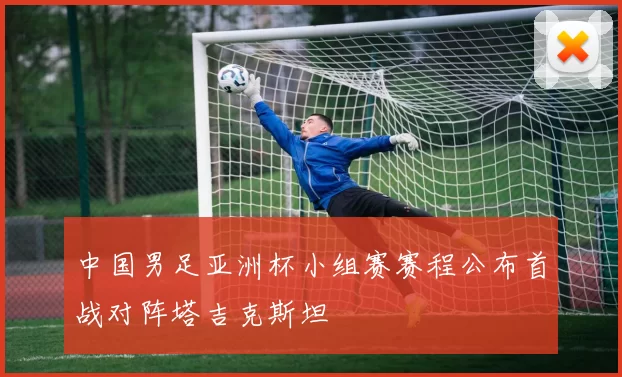 中国男足亚洲杯小组赛赛程公布首战对阵塔吉克斯坦