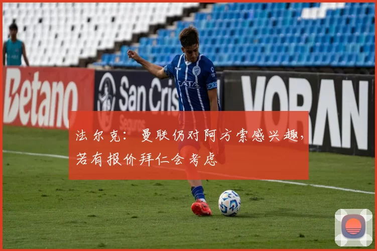 法尔克：曼联仍对阿方索感兴趣，若有报价拜仁会考虑