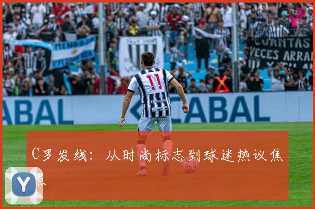 C罗发线：从时尚标志到球迷热议焦点