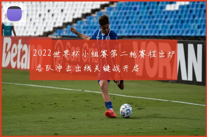 2022世界杯小组赛第二轮赛程出炉 各队冲击出线关键战开启