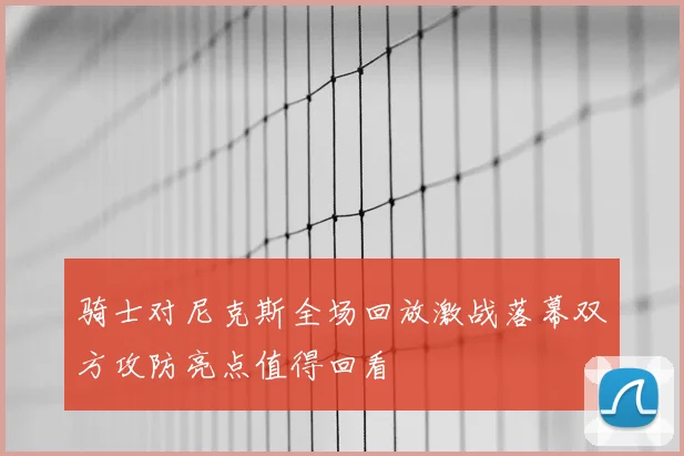 骑士对尼克斯全场回放激战落幕双方攻防亮点值得回看
