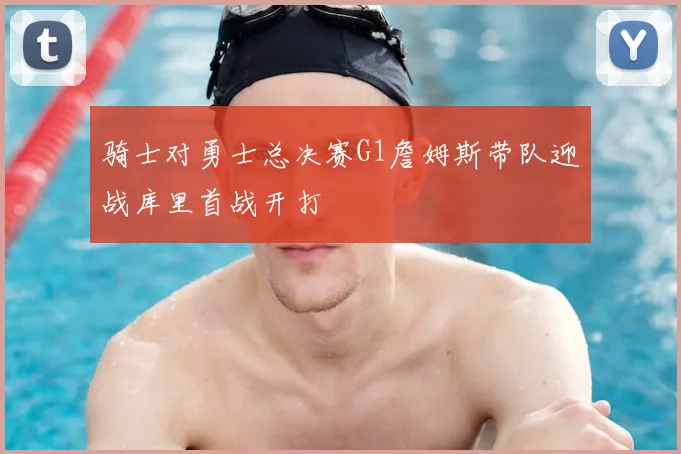 骑士对勇士总决赛G1詹姆斯带队迎战库里首战开打