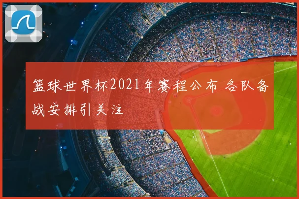 篮球世界杯2021年赛程公布 各队备战安排引关注