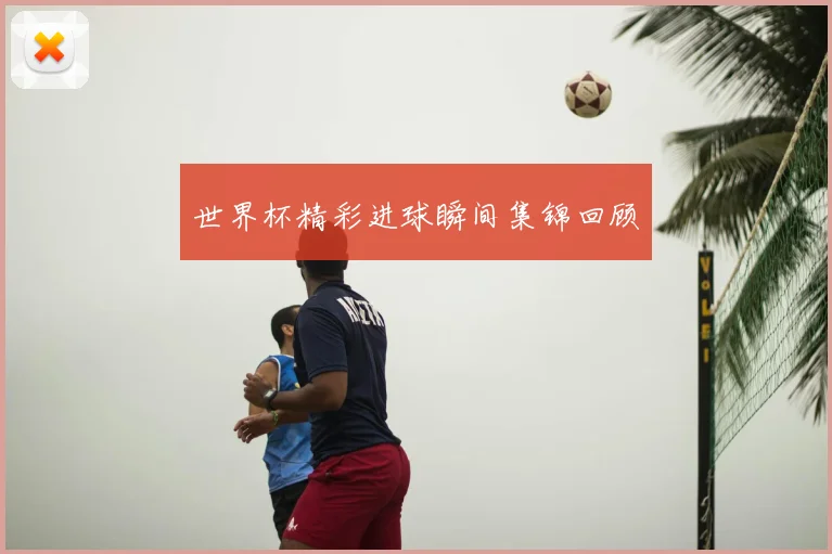 世界杯精彩进球瞬间集锦回顾