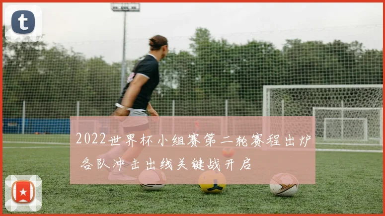 2022世界杯小组赛第二轮赛程出炉 各队冲击出线关键战开启