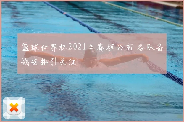 篮球世界杯2021年赛程公布 各队备战安排引关注