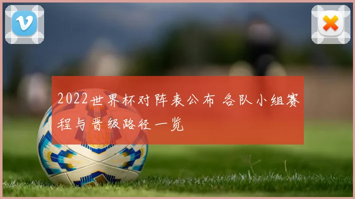 2022世界杯对阵表公布 各队小组赛程与晋级路径一览