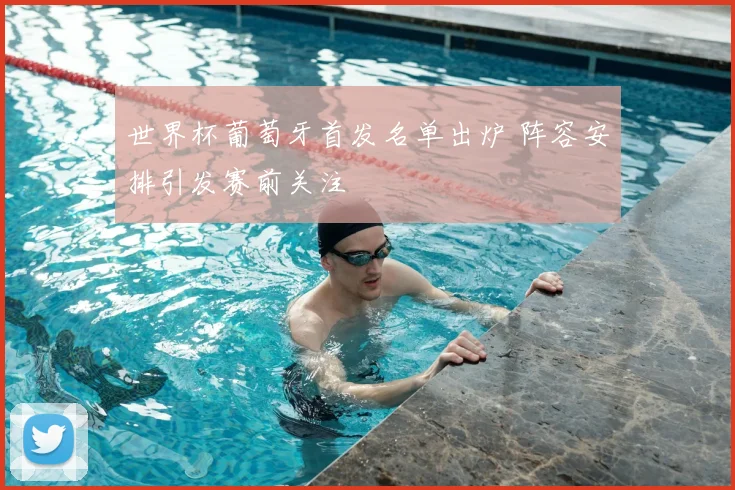 世界杯葡萄牙首发名单出炉 阵容安排引发赛前关注