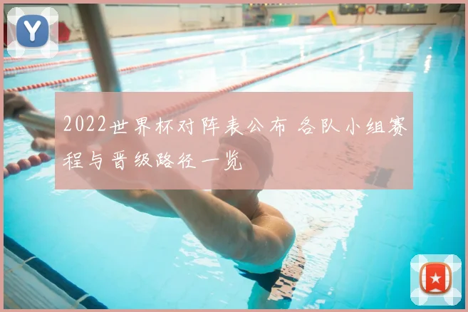 2022世界杯对阵表公布 各队小组赛程与晋级路径一览