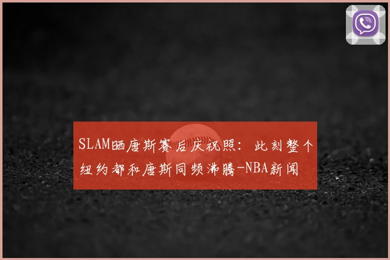 SLAM晒唐斯赛后庆祝照:此刻整个纽约都和唐斯同频沸腾-NBA新闻