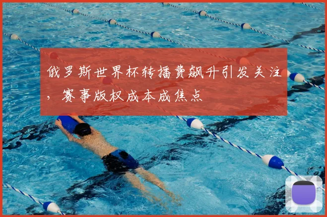俄罗斯世界杯转播费飙升引发关注,赛事版权成本成焦点